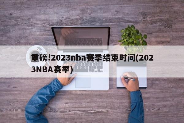 重磅!2023nba赛季结束时间(2023NBA赛季)