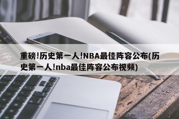 重磅!历史第一人!NBA最佳阵容公布(历史第一人!nba最佳阵容公布视频)