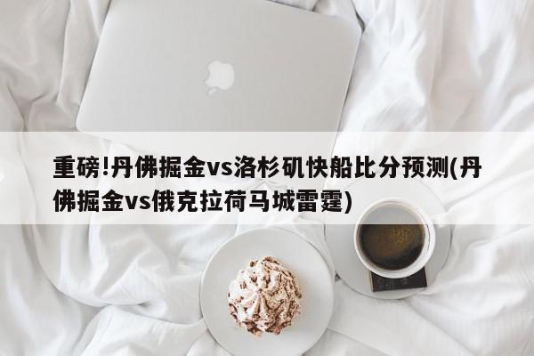 重磅!丹佛掘金vs洛杉矶快船比分预测(丹佛掘金vs俄克拉荷马城雷霆)