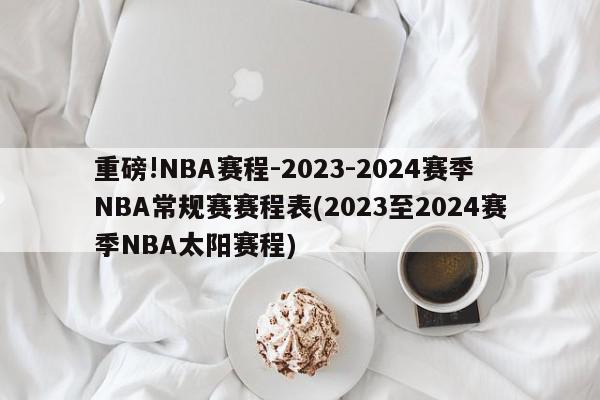 重磅!NBA赛程-2023-2024赛季NBA常规赛赛程表(2023至2024赛季NBA太阳赛程)