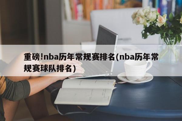 重磅!nba历年常规赛排名(nba历年常规赛球队排名)