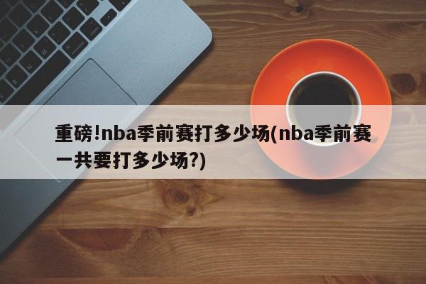 重磅!nba季前赛打多少场(nba季前赛一共要打多少场?)