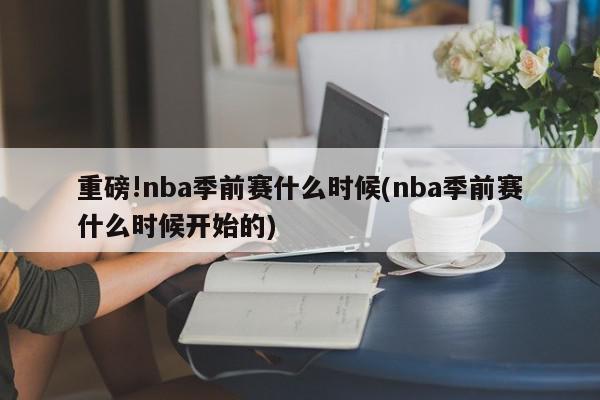 重磅!nba季前赛什么时候(nba季前赛什么时候开始的)