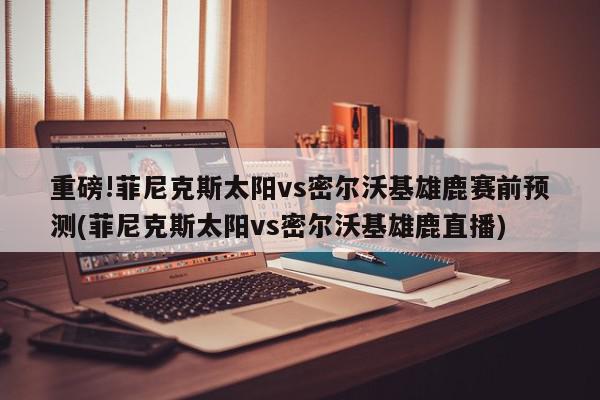 重磅!菲尼克斯太阳vs密尔沃基雄鹿赛前预测(菲尼克斯太阳vs密尔沃基雄鹿直播)