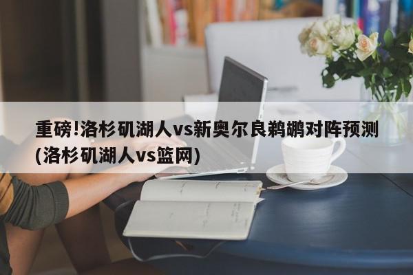 重磅!洛杉矶湖人vs新奥尔良鹈鹕对阵预测(洛杉矶湖人vs篮网)