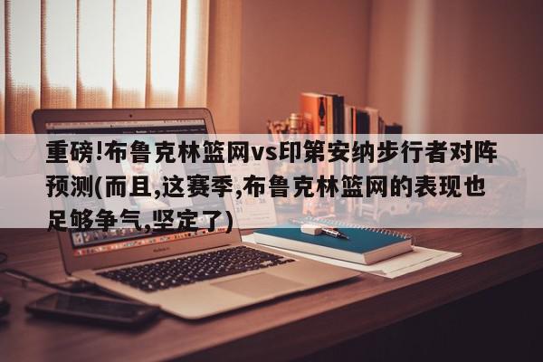 重磅!布鲁克林篮网vs印第安纳步行者对阵预测(而且,这赛季,布鲁克林篮网的表现也足够争气,坚定了)