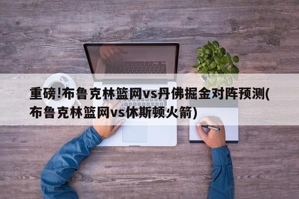 重磅!布鲁克林篮网vs丹佛掘金对阵预测(布鲁克林篮网vs休斯顿火箭)