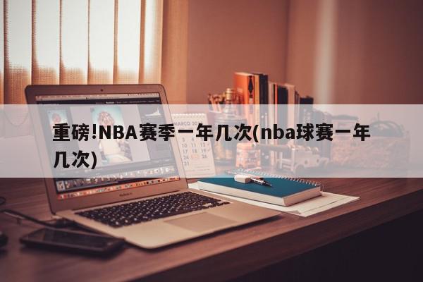 重磅!NBA赛季一年几次(nba球赛一年几次)