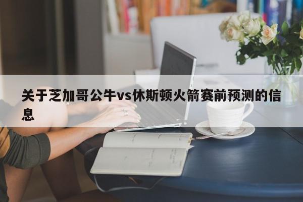 关于芝加哥公牛vs休斯顿火箭赛前预测的信息