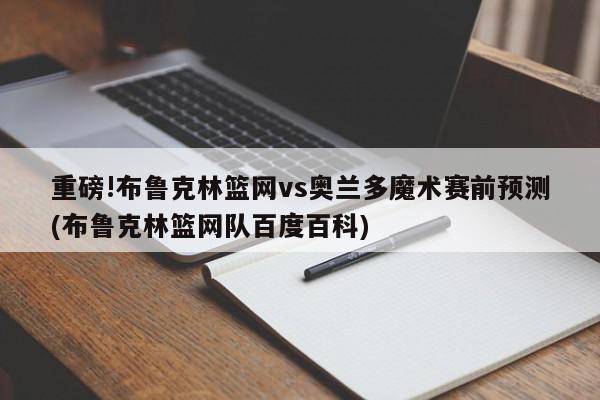 重磅!布鲁克林篮网vs奥兰多魔术赛前预测(布鲁克林篮网队百度百科)