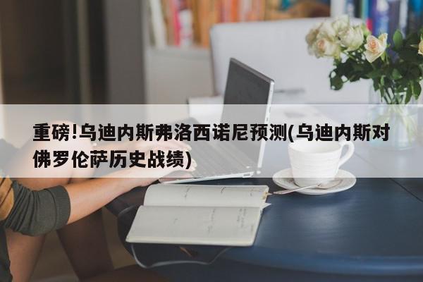 重磅!乌迪内斯弗洛西诺尼预测(乌迪内斯对佛罗伦萨历史战绩)