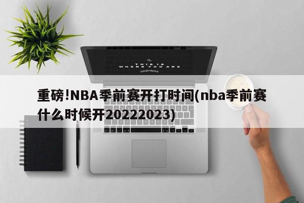 重磅!NBA季前赛开打时间(nba季前赛什么时候开20222023)