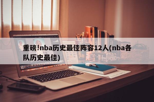 重磅!nba历史最佳阵容12人(nba各队历史最佳)