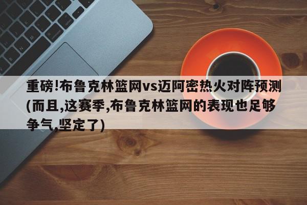 重磅!布鲁克林篮网vs迈阿密热火对阵预测(而且,这赛季,布鲁克林篮网的表现也足够争气,坚定了)