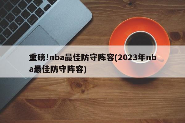 重磅!nba最佳防守阵容(2023年nba最佳防守阵容)