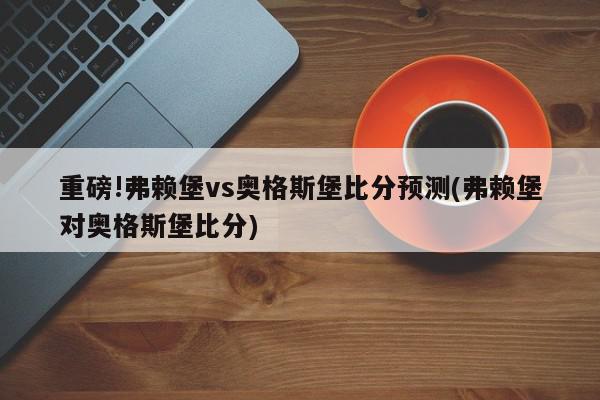 重磅!弗赖堡vs奥格斯堡比分预测(弗赖堡对奥格斯堡比分)