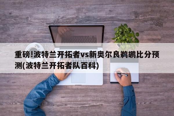 重磅!波特兰开拓者vs新奥尔良鹈鹕比分预测(波特兰开拓者队百科)