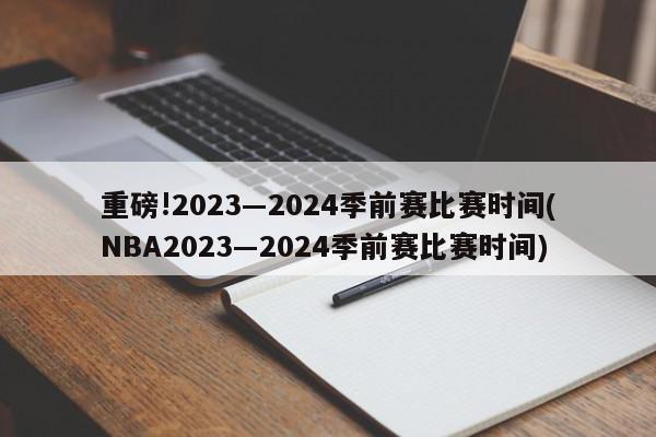 重磅!2023―2024季前赛比赛时间(NBA2023―2024季前赛比赛时间)