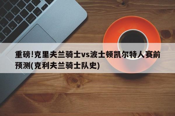 重磅!克里夫兰骑士vs波士顿凯尔特人赛前预测(克利夫兰骑士队史)