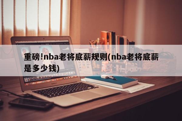 重磅!nba老将底薪规则(nba老将底薪是多少钱)