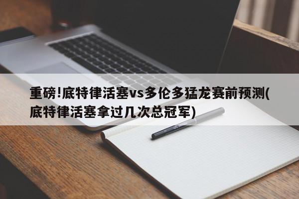 重磅!底特律活塞vs多伦多猛龙赛前预测(底特律活塞拿过几次总冠军)