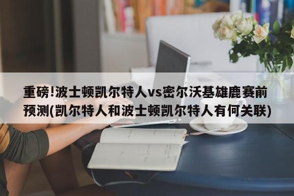 重磅!波士顿凯尔特人vs密尔沃基雄鹿赛前预测(凯尔特人和波士顿凯尔特人有何关联)