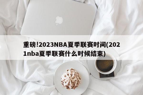 重磅!2023NBA夏季联赛时间(2021nba夏季联赛什么时候结束)