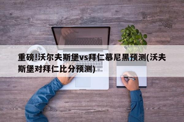 重磅!沃尔夫斯堡vs拜仁慕尼黑预测(沃夫斯堡对拜仁比分预测)