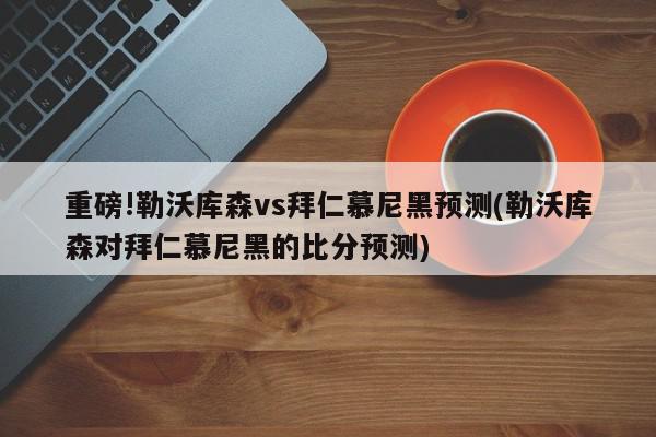 重磅!勒沃库森vs拜仁慕尼黑预测(勒沃库森对拜仁慕尼黑的比分预测)