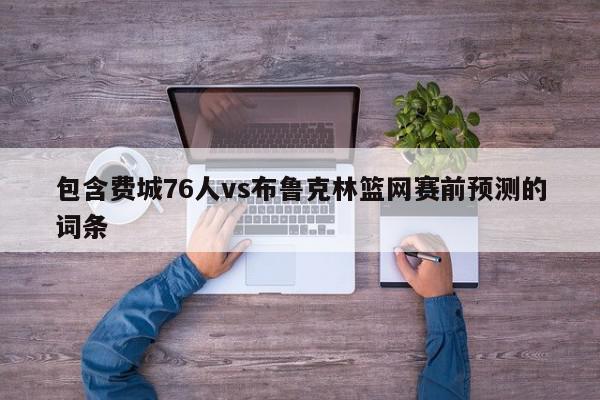 包含费城76人vs布鲁克林篮网赛前预测的词条