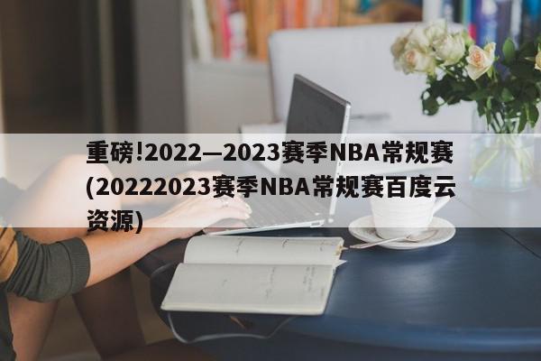 重磅!2022—2023赛季NBA常规赛(20222023赛季NBA常规赛百度云资源)