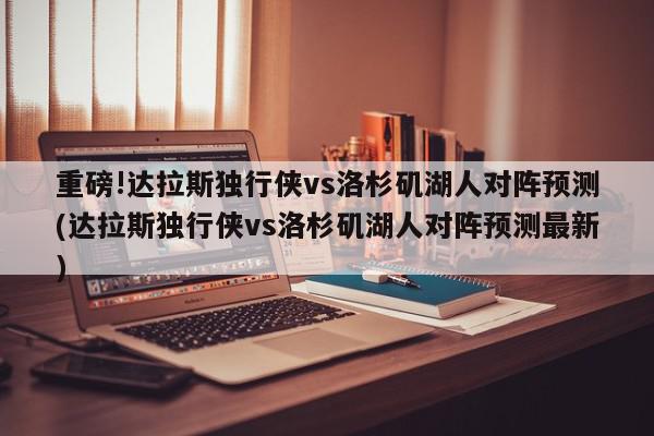 重磅!达拉斯独行侠vs洛杉矶湖人对阵预测(达拉斯独行侠vs洛杉矶湖人对阵预测最新)