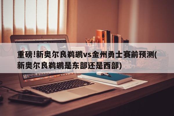 重磅!新奥尔良鹈鹕vs金州勇士赛前预测(新奥尔良鹈鹕是东部还是西部)