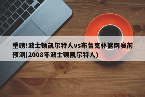 重磅!波士顿凯尔特人vs布鲁克林篮网赛前预测(2008年波士顿凯尔特人)