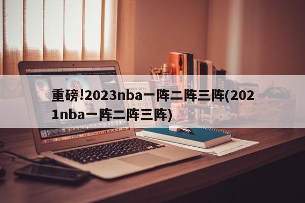 重磅!2023nba一阵二阵三阵(2021nba一阵二阵三阵)