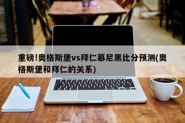 重磅!奥格斯堡vs拜仁慕尼黑比分预测(奥格斯堡和拜仁的关系)