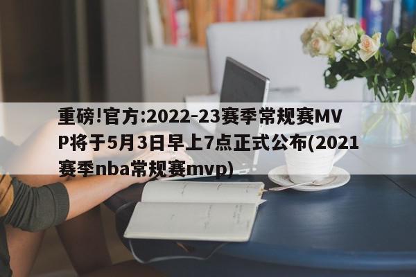 重磅!官方:2022-23赛季常规赛MVP将于5月3日早上7点正式公布(2021赛季nba常规赛mvp)