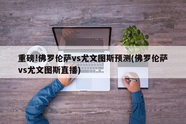 重磅!佛罗伦萨vs尤文图斯预测(佛罗伦萨vs尤文图斯直播)