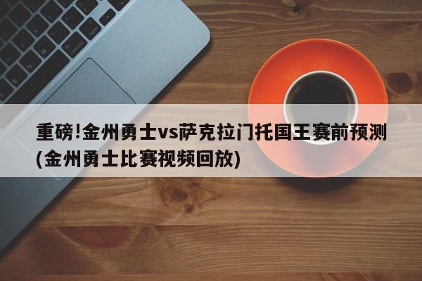 重磅!金州勇士vs萨克拉门托国王赛前预测(金州勇士比赛视频回放)