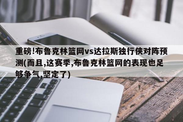 重磅!布鲁克林篮网vs达拉斯独行侠对阵预测(而且,这赛季,布鲁克林篮网的表现也足够争气,坚定了)