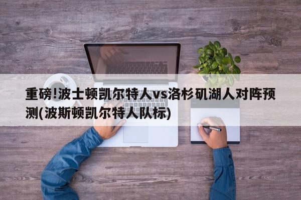 重磅!波士顿凯尔特人vs洛杉矶湖人对阵预测(波斯顿凯尔特人队标)