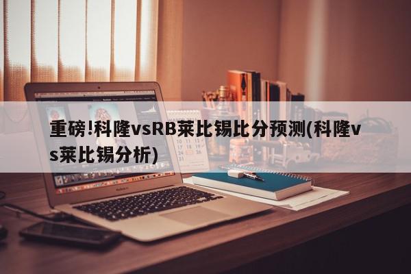 重磅!科隆vsRB莱比锡比分预测(科隆vs莱比锡分析)