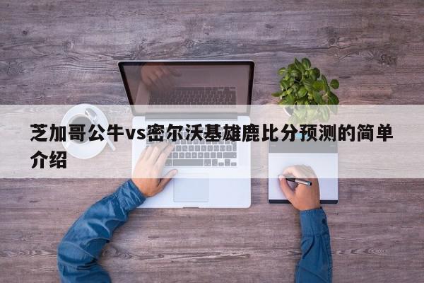 芝加哥公牛vs密尔沃基雄鹿比分预测的简单介绍