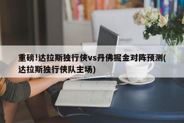 重磅!达拉斯独行侠vs丹佛掘金对阵预测(达拉斯独行侠队主场)