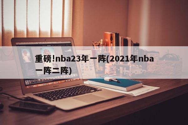 重磅!nba23年一阵(2021年nba一阵二阵)