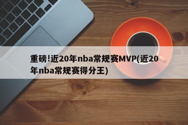 重磅!近20年nba常规赛MVP(近20年nba常规赛得分王)