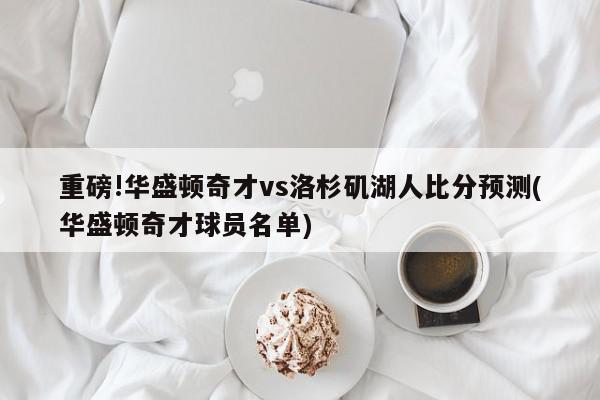 重磅!华盛顿奇才vs洛杉矶湖人比分预测(华盛顿奇才球员名单)