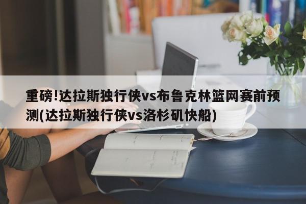 重磅!达拉斯独行侠vs布鲁克林篮网赛前预测(达拉斯独行侠vs洛杉矶快船)