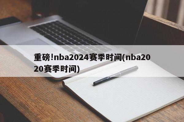 重磅!nba2024赛季时间(nba2020赛季时间)