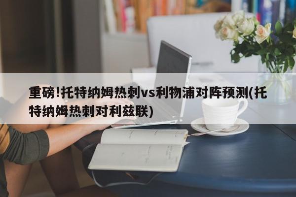 重磅!托特纳姆热刺vs利物浦对阵预测(托特纳姆热刺对利兹联)